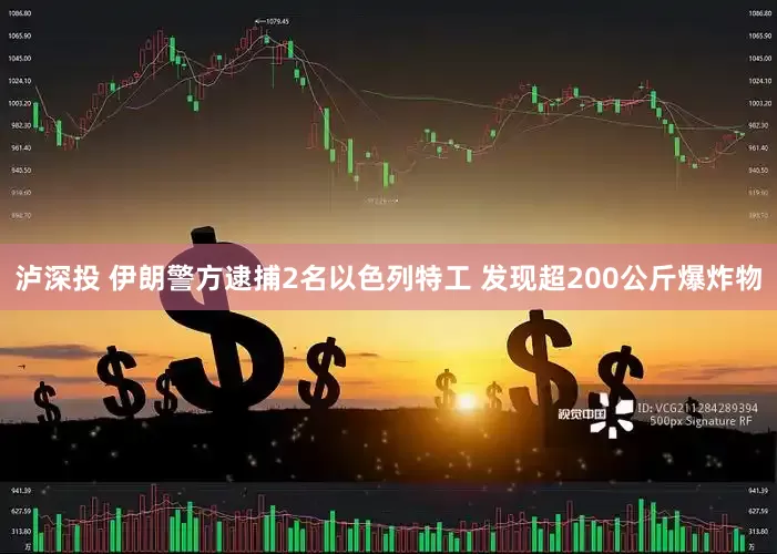 泸深投 伊朗警方逮捕2名以色列特工 发现超200公斤爆炸物