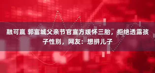 融可赢 郭富城父亲节官宣方媛怀三胎，拒绝透露孩子性别，网友：想拼儿子