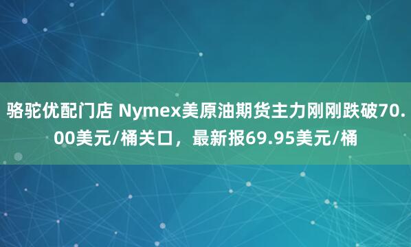 骆驼优配门店 Nymex美原油期货主力刚刚跌破70.00美元/桶关口，最新报69.95美元/桶