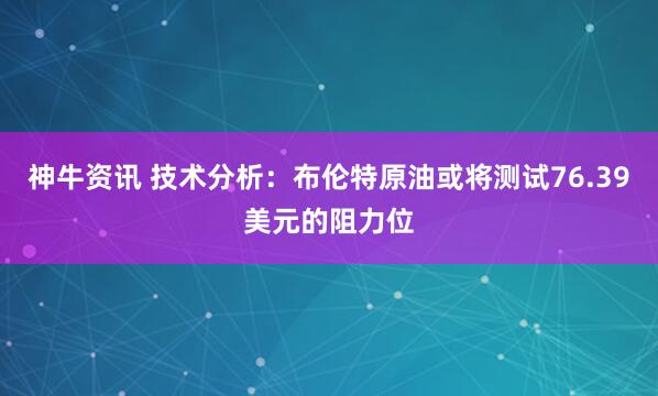 神牛资讯 技术分析：布伦特原油或将测试76.39美元的阻力位