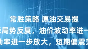 常胜策略 原油交易提醒：地缘局势反复，油价波动率进一步放大，短期偏震荡为主