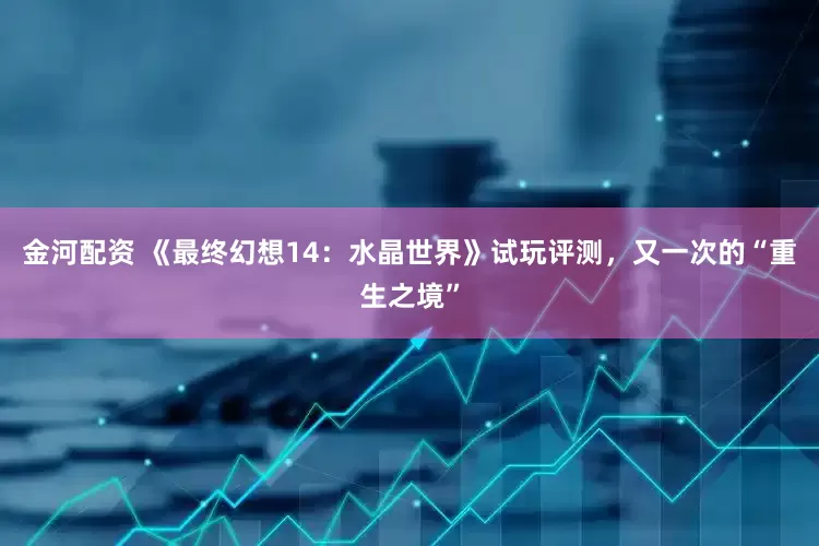 金河配资 《最终幻想14：水晶世界》试玩评测，又一次的“重生之境”
