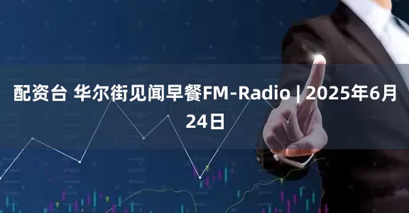 配资台 华尔街见闻早餐FM-Radio | 2025年6月24日