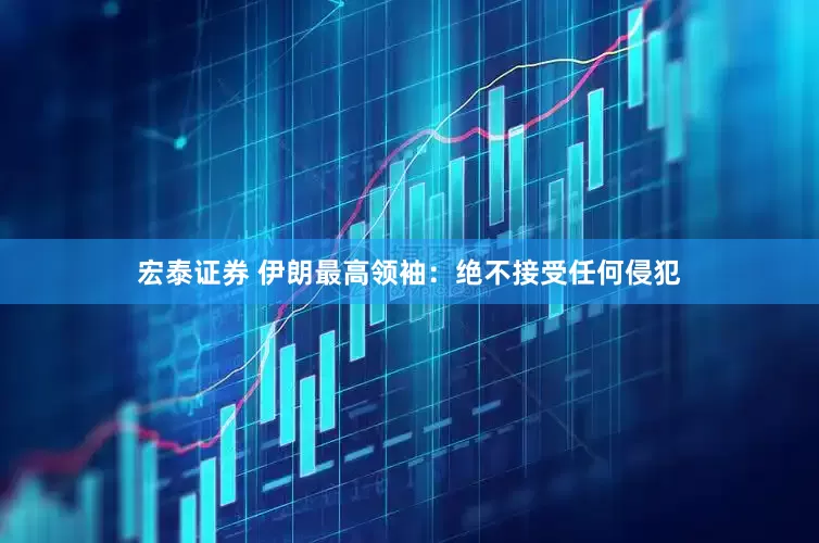 宏泰证券 伊朗最高领袖：绝不接受任何侵犯