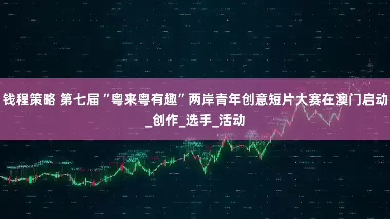 钱程策略 第七届“粤来粤有趣”两岸青年创意短片大赛在澳门启动_创作_选手_活动