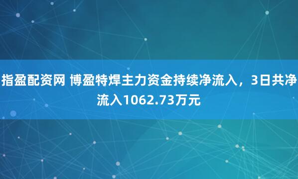 指盈配资网 博盈特焊主力资金持续净流入，3日共净流入1062.73万元
