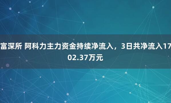 富深所 阿科力主力资金持续净流入，3日共净流入1702.37万元