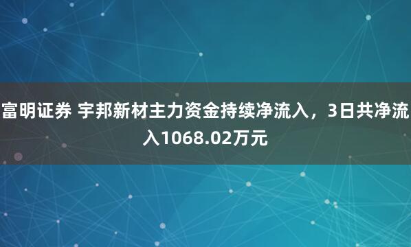 富明证券 宇邦新材主力资金持续净流入，3日共净流入1068.02万元