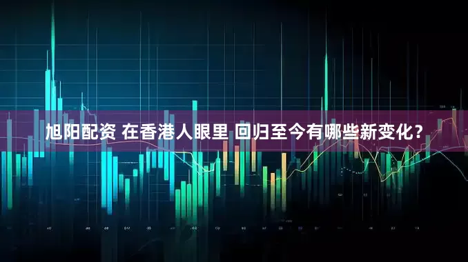 旭阳配资 在香港人眼里 回归至今有哪些新变化？