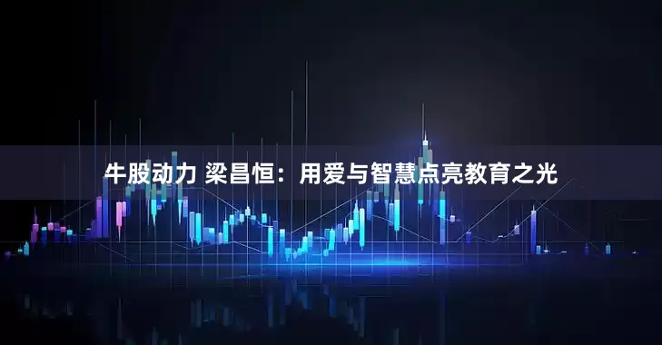 牛股动力 梁昌恒：用爱与智慧点亮教育之光