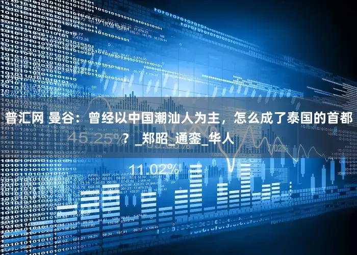 普汇网 曼谷：曾经以中国潮汕人为主，怎么成了泰国的首都？_郑昭_通銮_华人