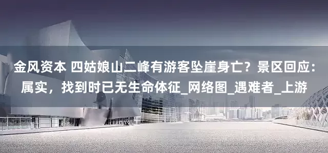 金风资本 四姑娘山二峰有游客坠崖身亡？景区回应：属实，找到时已无生命体征_网络图_遇难者_上游