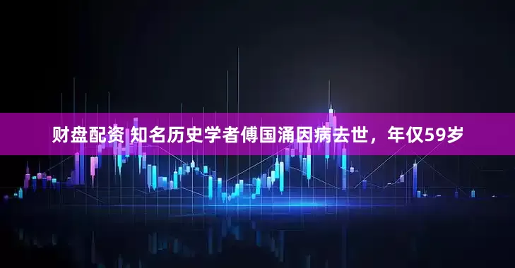 财盘配资 知名历史学者傅国涌因病去世，年仅59岁
