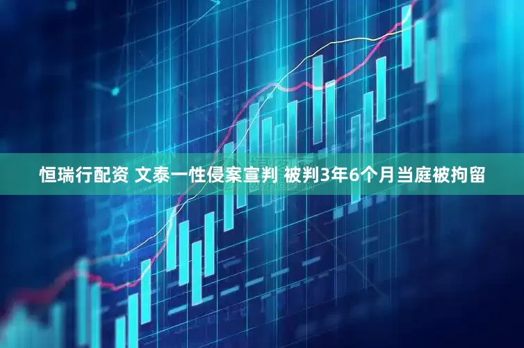 恒瑞行配资 文泰一性侵案宣判 被判3年6个月当庭被拘留