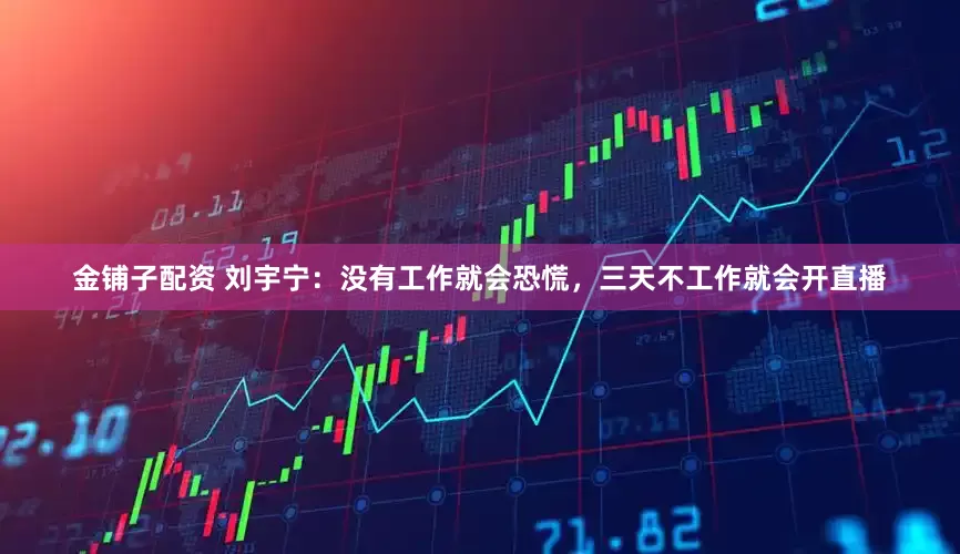 金铺子配资 刘宇宁：没有工作就会恐慌，三天不工作就会开直播