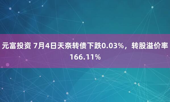 元富投资 7月4日天奈转债下跌0.03%，转股溢价率166.11%