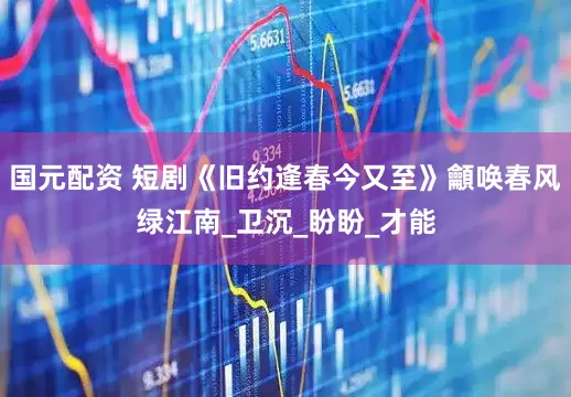 国元配资 短剧《旧约逢春今又至》龥唤春风绿江南_卫沉_盼盼_才能