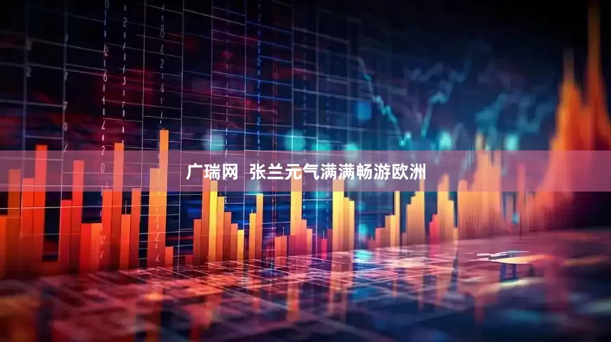 广瑞网  张兰元气满满畅游欧洲