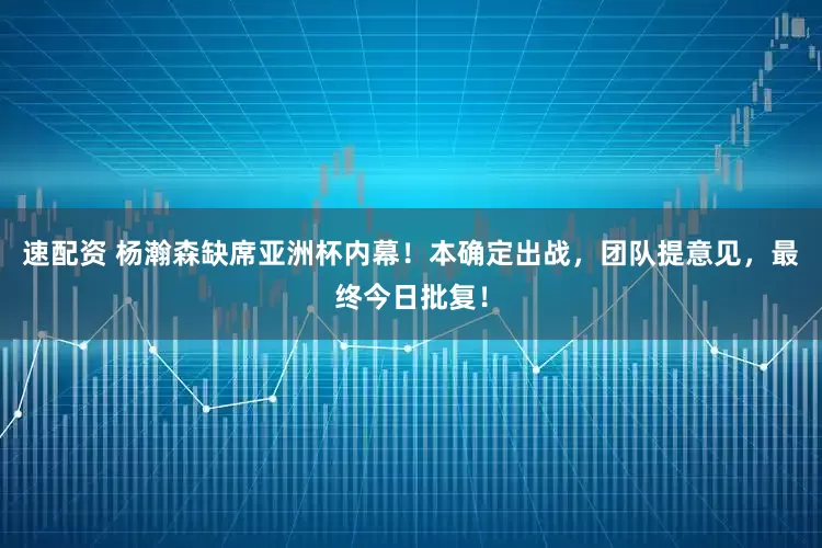 速配资 杨瀚森缺席亚洲杯内幕！本确定出战，团队提意见，最终今日批复！