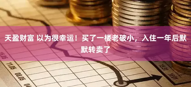 天盈财富 以为很幸运！买了一楼老破小，入住一年后默默转卖了