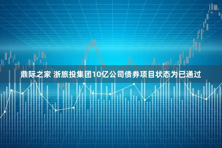 鼎际之家 浙旅投集团10亿公司债券项目状态为已通过