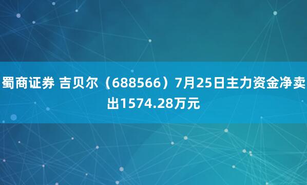 蜀商证券 吉贝尔（688566）7月25日主力资金净卖出1574.28万元
