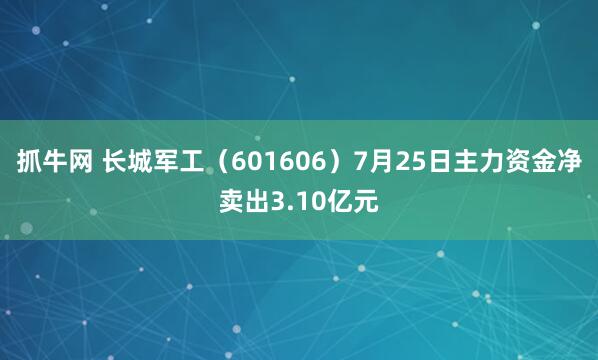 抓牛网 长城军工（601606）7月25日主力资金净卖出3.10亿元