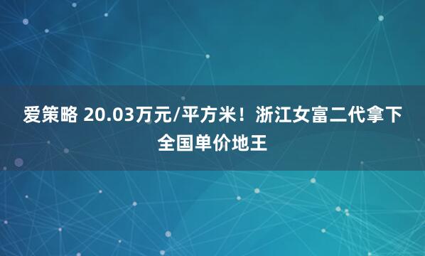 爱策略 20.03万元/平方米！浙江女富二代拿下全国单价地王