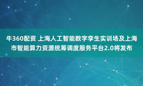 牛360配资 上海人工智能数字孪生实训场及上海市智能算力资源统筹调度服务平台2.0将发布