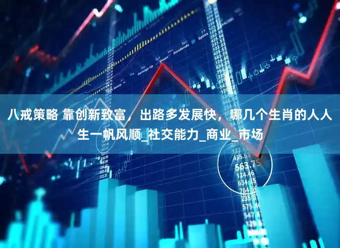 八戒策略 靠创新致富，出路多发展快，哪几个生肖的人人生一帆风顺_社交能力_商业_市场
