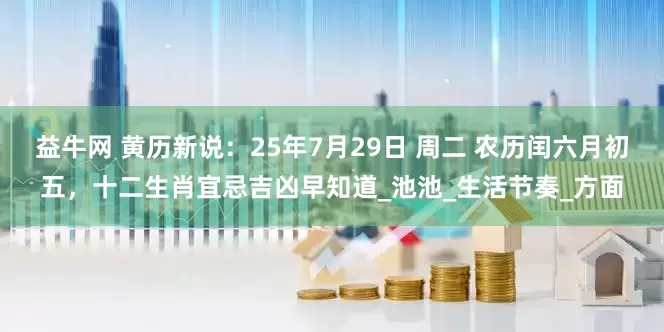 益牛网 黄历新说：25年7月29日 周二 农历闰六月初五，十二生肖宜忌吉凶早知道_池池_生活节奏_方面