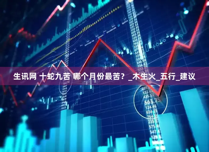 生讯网 十蛇九苦 哪个月份最苦？_木生火_五行_建议
