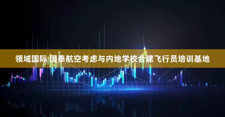 领域国际 国泰航空考虑与内地学校合建飞行员培训基地