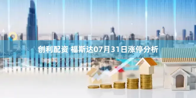 创利配资 福斯达07月31日涨停分析
