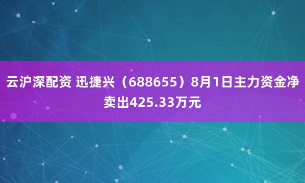 云沪深配资 迅捷兴（688655）8月1日主力资金净卖出425.33万元