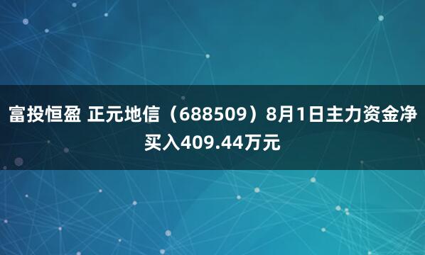 富投恒盈 正元地信（688509）8月1日主力资金净买入409.44万元