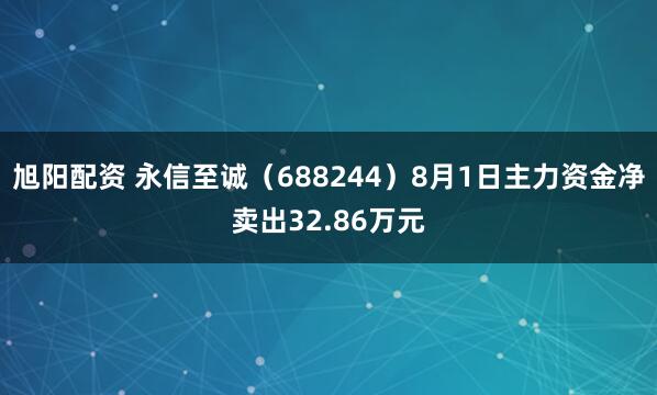 旭阳配资 永信至诚（688244）8月1日主力资金净卖出32.86万元