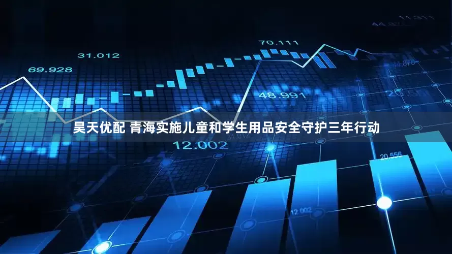 昊天优配 青海实施儿童和学生用品安全守护三年行动
