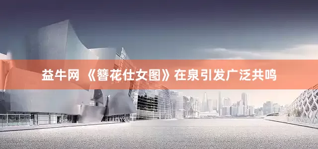益牛网 《簪花仕女图》在泉引发广泛共鸣
