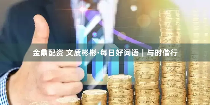 金鼎配资 文质彬彬·每日好词语｜与时偕行