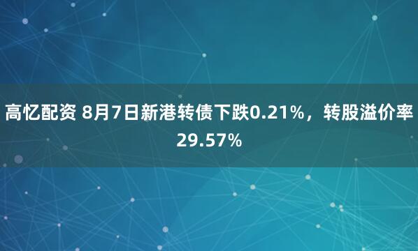 高忆配资 8月7日新港转债下跌0.21%，转股溢价率29.57%