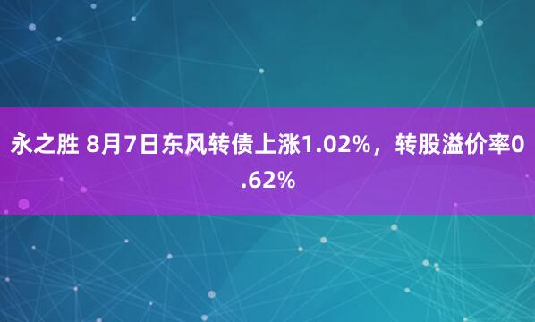 永之胜 8月7日东风转债上涨1.02%，转股溢价率0.62%