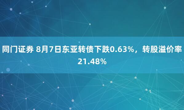 同门证券 8月7日东亚转债下跌0.63%，转股溢价率21.48%