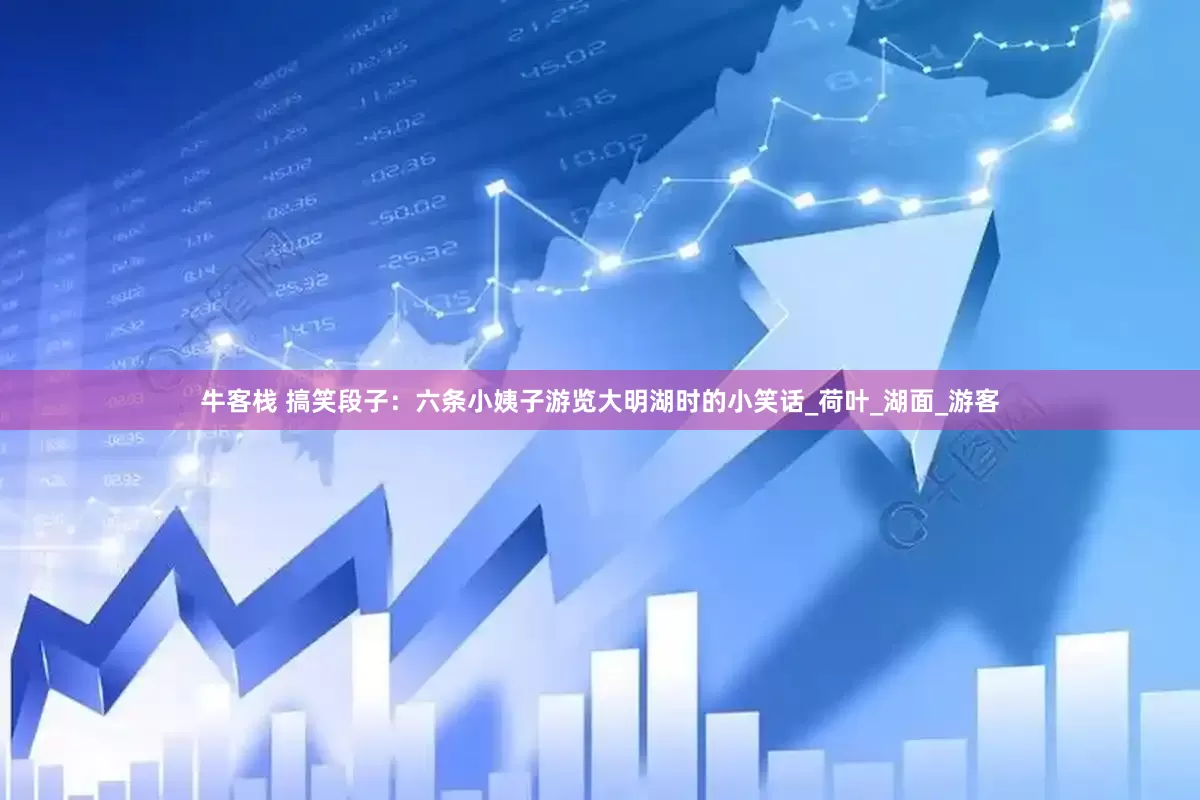牛客栈 搞笑段子：六条小姨子游览大明湖时的小笑话_荷叶_湖面_游客