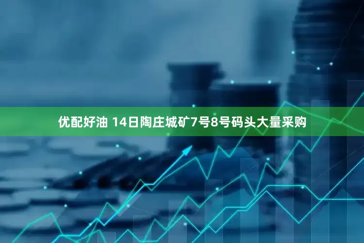 优配好油 14日陶庄城矿7号8号码头大量采购