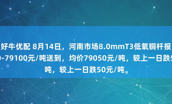 好牛优配 8月14日，河南市场8.0mmT3低氧铜杆报价79000-79100元/吨送到，均价79050元/吨，较上一日跌50元/吨。
