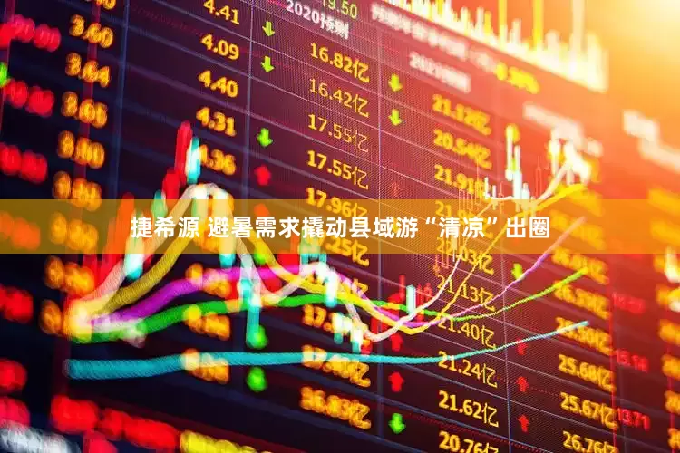 捷希源 避暑需求撬动县域游“清凉”出圈