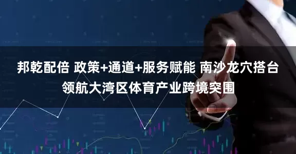 邦乾配倍 政策+通道+服务赋能 南沙龙穴搭台领航大湾区体育产业跨境突围