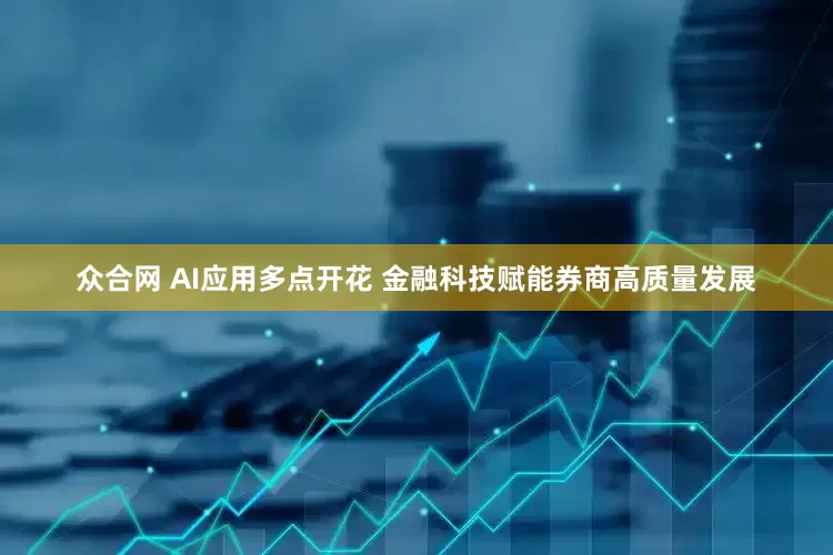 众合网 AI应用多点开花 金融科技赋能券商高质量发展
