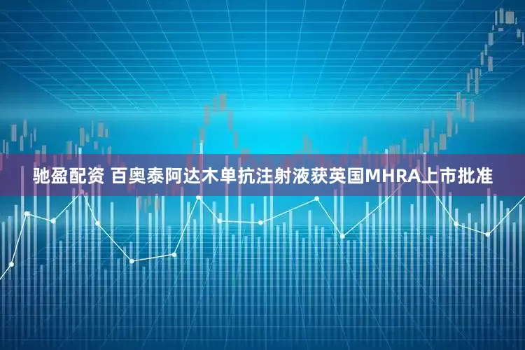驰盈配资 百奥泰阿达木单抗注射液获英国MHRA上市批准